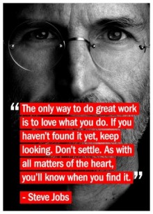 the only way to do great work is to love what you do if you haven't found it yet, keep looking don't settle as with all matters of the heart, you'll know when you find it - steve jobs.jpg